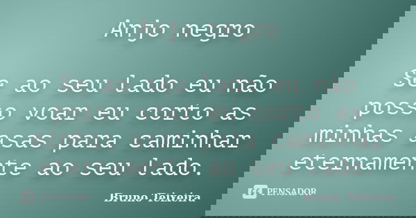 Anjo negro Se ao seu lado eu não posso voar eu corto as minhas asas para caminhar eternamente ao seu lado.... Frase de Bruno Teixeira.