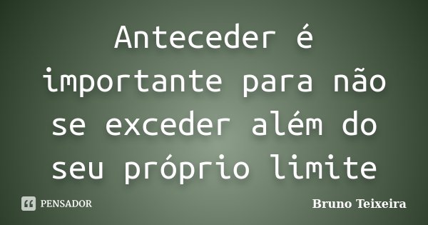 Anteceder é importante para não se exceder além do seu próprio limite... Frase de Bruno Teixeira.