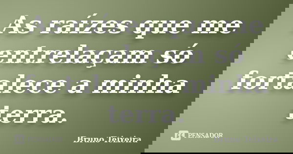 As raízes que me entrelaçam só fortalece a minha terra.... Frase de Bruno Teixeira.