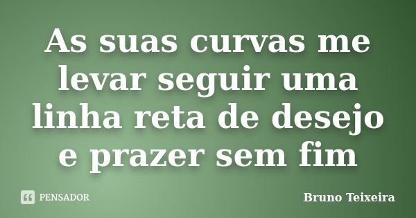 As suas curvas me levar seguir uma linha reta de desejo e prazer sem fim... Frase de Bruno Teixeira.