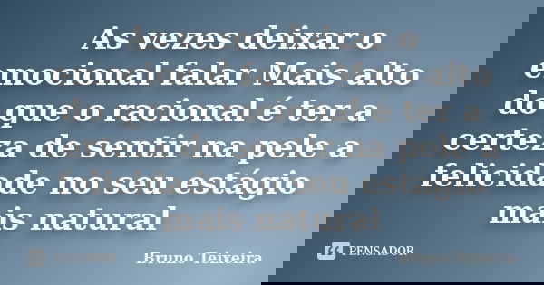 As vezes deixar o emocional falar Mais alto do que o racional é ter a certeza de sentir na pele a felicidade no seu estágio mais natural... Frase de Bruno Teixeira.