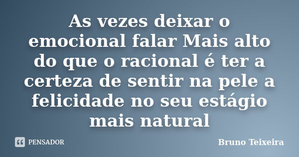 As vezes deixar o emocional falar Mais alto do que o racional é ter a certeza de sentir na pele a felicidade no seu estágio mais natural... Frase de Bruno Teixeira.