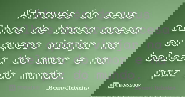 Através do seus olhos de brasa acesa eu quero viajar na beleza do amor e na paz do mundo.... Frase de Bruno Teixeira.