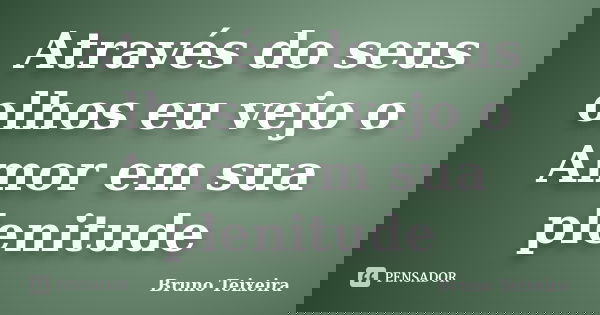 Através do seus olhos eu vejo o Amor em sua plenitude... Frase de Bruno Teixeira.