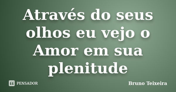 Através do seus olhos eu vejo o Amor em sua plenitude... Frase de Bruno Teixeira.