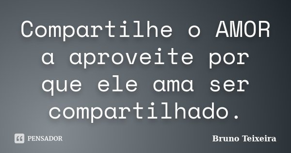 Compartilhe o AMOR a aproveite por que ele ama ser compartilhado.... Frase de Bruno Teixeira.