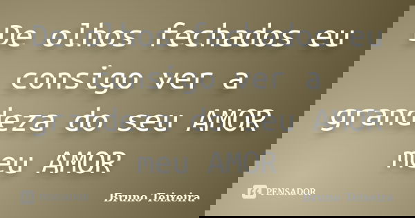 De olhos fechados eu consigo ver a grandeza do seu AMOR meu AMOR... Frase de Bruno Teixeira.