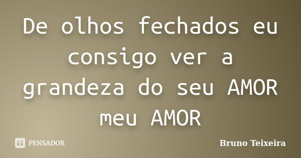 De olhos fechados eu consigo ver a grandeza do seu AMOR meu AMOR... Frase de Bruno Teixeira.