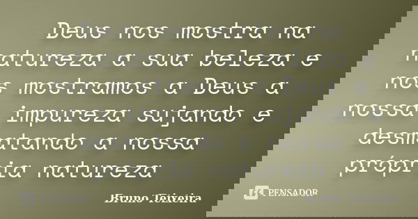 Deus nos mostra na natureza a sua beleza e nos mostramos a Deus a nossa impureza sujando e desmatando a nossa própria natureza... Frase de Bruno Teixeira.