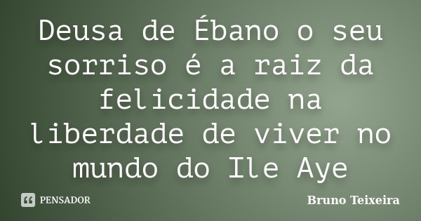 Deusa de Ébano o seu sorriso é a raiz da felicidade na liberdade de viver no mundo do Ile Aye... Frase de Bruno Teixeira.