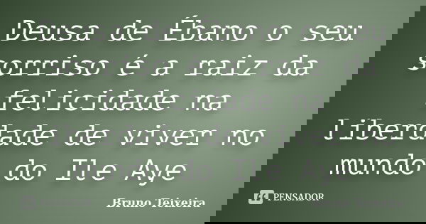 Deusa de Ébano o seu sorriso é a raiz da felicidade na liberdade de viver no mundo do Ile Aye... Frase de Bruno Teixeira.