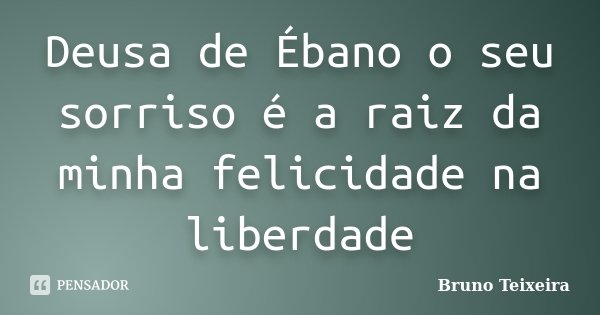Deusa de Ébano o seu sorriso é a raiz da minha felicidade na liberdade... Frase de Bruno Teixeira.