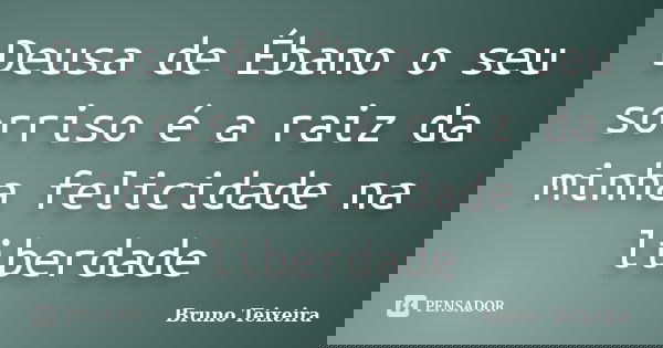 Deusa de Ébano o seu sorriso é a raiz da minha felicidade na liberdade... Frase de Bruno Teixeira.