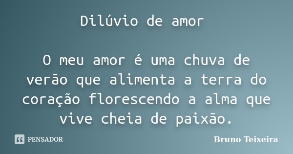 Dilúvio de amor O meu amor é uma chuva de verão que alimenta a terra do coração florescendo a alma que vive cheia de paixão.... Frase de Bruno Teixeira.