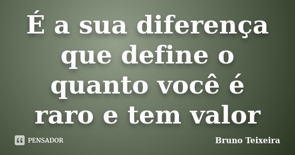 É a sua diferença que define o quanto você é raro e tem valor... Frase de Bruno Teixeira.