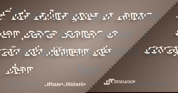 É da alma que o amor vem para somar o coração do Homem de bem... Frase de Bruno Teixeira.