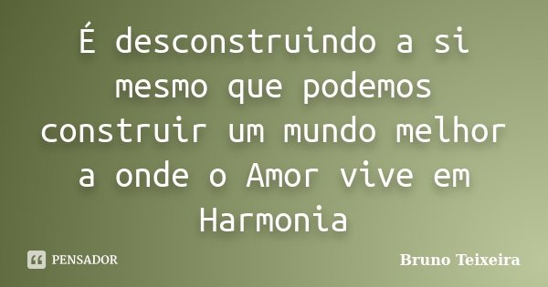 É desconstruindo a si mesmo que podemos construir um mundo melhor a onde o Amor vive em Harmonia... Frase de Bruno Teixeira.