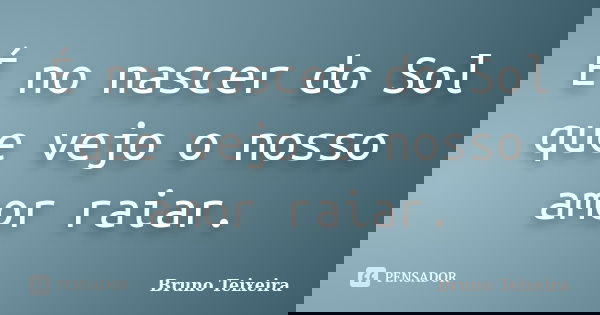 É no nascer do Sol que vejo o nosso amor raiar.... Frase de Bruno Teixeira.