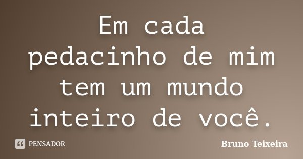 Em cada pedacinho de mim tem um mundo inteiro de você.... Frase de Bruno Teixeira.