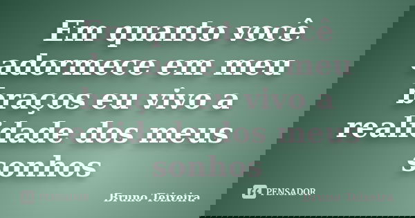Em quanto você adormece em meu braços eu vivo a realidade dos meus sonhos... Frase de Bruno Teixeira.