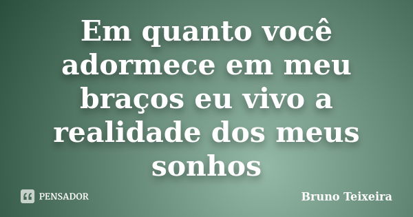 Em quanto você adormece em meu braços eu vivo a realidade dos meus sonhos... Frase de Bruno Teixeira.