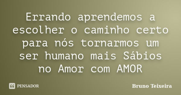 Errando aprendemos a escolher o caminho certo para nós tornarmos um ser humano mais Sábios no Amor com AMOR... Frase de Bruno Teixeira.