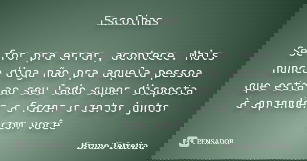 Escolhas Se for pra errar, acontece. Mais nunca diga não pra aquela pessoa que está ao seu lado super disposta à aprender a fazer o certo junto com você... Frase de Bruno Teixeira.