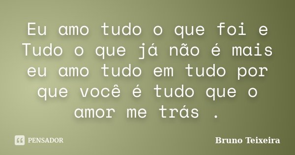 Eu amo tudo o que foi e Tudo o que já não é mais eu amo tudo em tudo por que você é tudo que o amor me trás .... Frase de Bruno Teixeira.