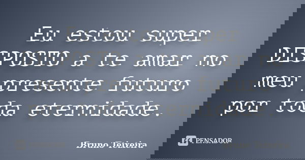 Eu estou super DISPOSTO a te amar no meu presente futuro por toda eternidade.... Frase de Bruno Teixeira.