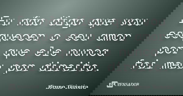 Eu não digo que vou esquecer o seu amor por que ele nunca foi meu por direito.... Frase de Bruno Teixeira.