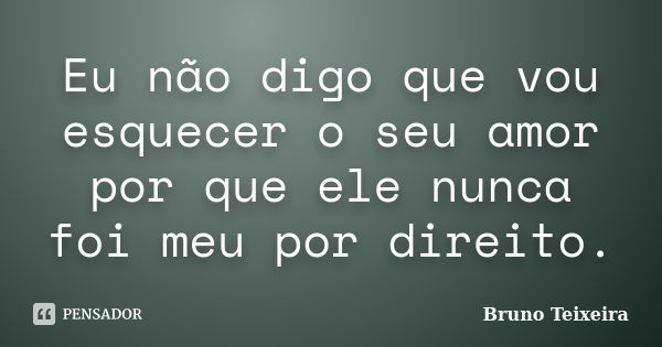 Eu não digo que vou esquecer o seu amor por que ele nunca foi meu por direito.... Frase de Bruno Teixeira.