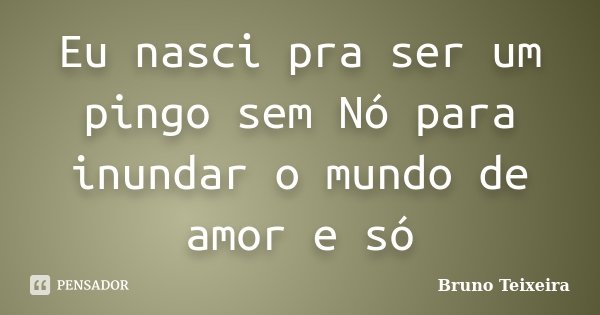 Eu nasci pra ser um pingo sem Nó para inundar o mundo de amor e só... Frase de Bruno Teixeira.