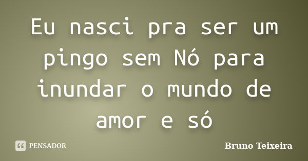 Eu nasci pra ser um pingo sem Nó para inundar o mundo de amor e só... Frase de Bruno Teixeira.