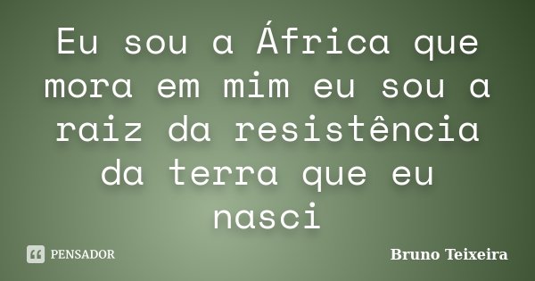 Eu sou a África que mora em mim eu sou a raiz da resistência da terra que eu nasci... Frase de Bruno Teixeira.