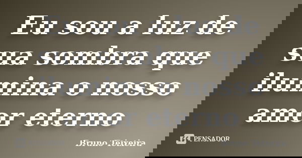Eu sou a luz de sua sombra que ilumina o nosso amor eterno... Frase de Bruno Teixeira.