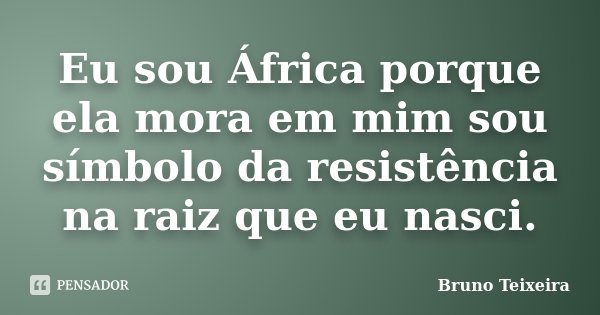 Eu sou África porque ela mora em mim sou símbolo da resistência na raiz que eu nasci.... Frase de Bruno Teixeira.