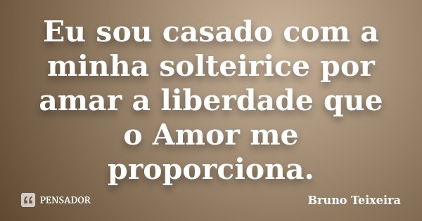 Eu sou casado com a minha solteirice por amar a liberdade que o Amor me proporciona.... Frase de Bruno Teixeira.