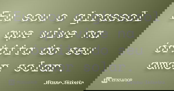 Eu sou o girassol que vive na órbita do seu amor solar.... Frase de Bruno Teixeira.