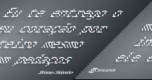 Eu te entrego o meu coração por inteiro mesmo ele em pedaços... Frase de Bruno Teixeira.