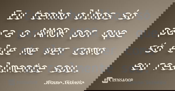 Eu tenho olhos só para o AMOR por que só ele me ver como eu realmente sou.... Frase de Bruno Teixeira.