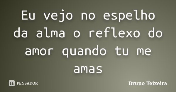 Eu vejo no espelho da alma o reflexo do amor quando tu me amas... Frase de Bruno Teixeira.