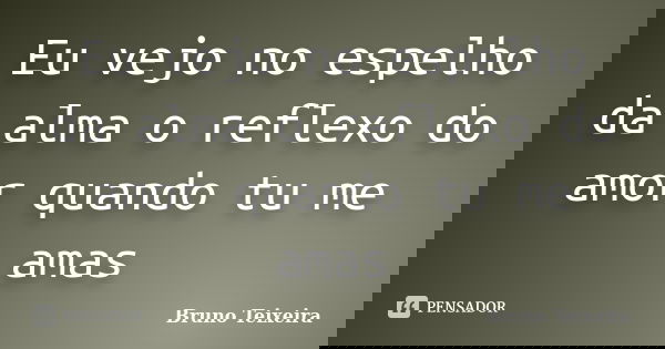 Eu vejo no espelho da alma o reflexo do amor quando tu me amas... Frase de Bruno Teixeira.
