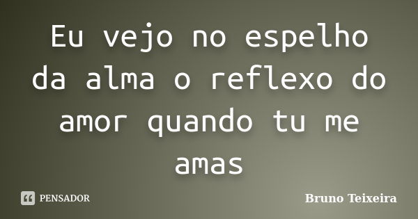 Eu vejo no espelho da alma o reflexo do amor quando tu me amas... Frase de Bruno Teixeira.