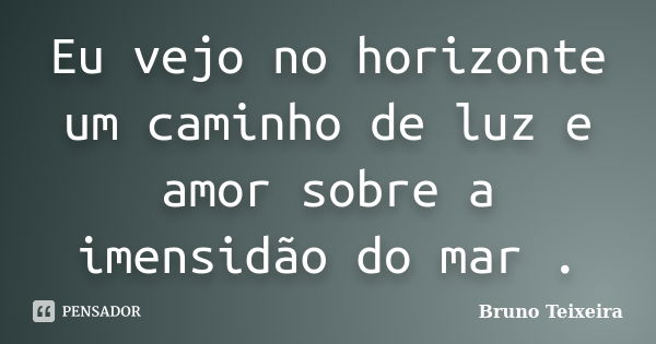 Eu vejo no horizonte um caminho de luz e amor sobre a imensidão do mar .... Frase de Bruno Teixeira.