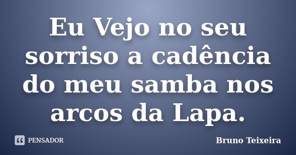 Eu Vejo no seu sorriso a cadência do meu samba nos arcos da Lapa.... Frase de Bruno Teixeira.