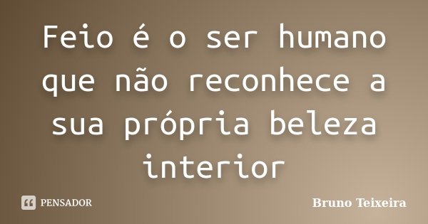 Feio é o ser humano que não reconhece a sua própria beleza interior... Frase de Bruno Teixeira.