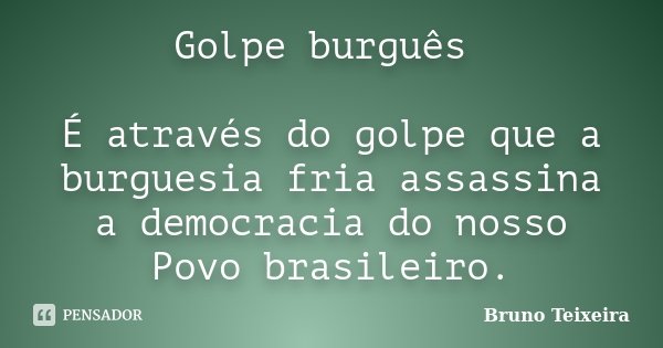 Golpe burguês É através do golpe que a burguesia fria assassina a democracia do nosso Povo brasileiro.... Frase de Bruno Teixeira.