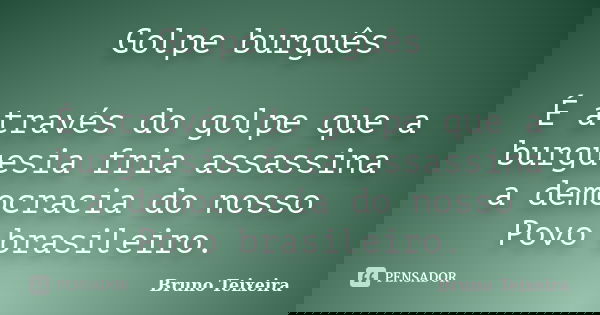 Golpe burguês É através do golpe que a burguesia fria assassina a democracia do nosso Povo brasileiro.... Frase de Bruno Teixeira.