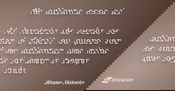 Me adianta essa aí - Ai horário de verão se adiantar é fácil eu quero ver se você me adiantar uma mina que seja só amor o tempo todo.... Frase de Bruno Teixeira.