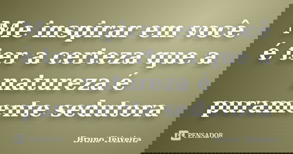 Me inspirar em você é ter a certeza que a natureza é puramente sedutora... Frase de Bruno Teixeira.